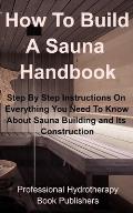 How To Build A Sauna Handbook: Step By Step Instructions On Everything You Need To Know About Sauna Building and its Construction