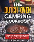 The Dutch Oven Camping Cookbook: Campfire Cooking Book for Making Delicious Outdoor Recipes Including Breakfast, Stews, Meat, Fish, Vegetables, Desser