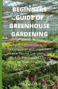 Beginners Guide of Greenhouse Gardening: Prefect guide Guide To Growing Fruit and Vegetables All Year Round: Everything You Need To Know About Owning