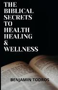 The Biblical Secrets To Health, Healing and Wellness