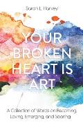 Your Broken Heart is Art: A Collection of Words on Becoming, Loving, Emerging, and Soaring