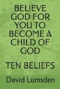 Believe God for You to Become a Child of God: Ten Beliefs