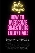 How to Overcome Objections - Every Time!: Out think, out sell and out class your competition with these simple to learn yet powerful sales techniques