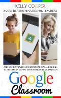 Google Classroom: A Comprehensive Guide For Teachers And Students With Fundamentals Tips And Tricks To Become An Expert In Using Google