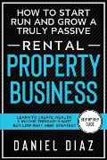 How to Start Run and Grow a Truly Passive Rental Property Business: Learn to Create Wealth & Income through Smart 'Buy Low Rent High' Strategy