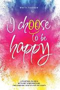 I Choose to Be Happy: A practical guide in detoxing your emotions and learning how to love life again