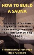 How to Build A Sauna: Compilation of Two Books - Step By Step Guide About Sauna Building And Factors To Evaluate When Building A Sauna