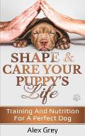 Shape and Care Your Puppy's Life: Training And Nutrition For A Perfect Dog