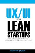 UX/UI For Lean Startups: A Guide to researching Practical Techniques For Designing Unique User Experience and Better Products