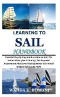 Learning to Sail Handbook: Detailed Step By Step Guide on How to Sail; The Salient Rules (Dos & Don'ts); The Required Preparation Plus Some Vital