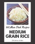 365 Medium Grain Rice Main Dish Recipes: A Medium Grain Rice Main Dish Cookbook to Fall In Love With