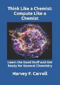 Think Like a Chemist: Compute Like a Chemist: Learn the Good Stuff and Get Ready for General Chemistry