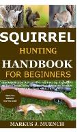 Squirrel Hunting Handbook for Beginners: Detailed Guide on How to Effectively Hunt Squirrels & Get the Best Catches Using Amazing Shots & Secrets; Mis