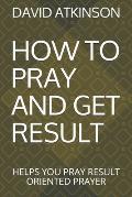 How to Pray and Get Result: Helps You Pray Result Oriented Prayer