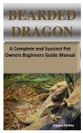 Bearded Dragon: A Complete and Succinct Pet Owners Beginners Guide Manual