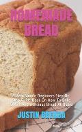 Homemade Bread: A Very Simple Beginners Step-By-Step Guide Book On How To Bake Sweet And Delicious Bread At Home