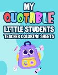 My Quotable Little Students Teacher Coloring Sheets: Funny Teachers' Coloring Book With Humorous Quotes That Students Say, Relaxing Coloring Pages For