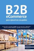 B2B ecommerce para ejecutivos ocupados: Una gu?a con lo esencial para simplificar la complejidad de la transformaci?n digital de las marcas, fabricant
