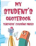 My Student's Quotebook Teachers' Coloring Pages: Stress Relief Coloring Sheets With Funny Student Quotes, Teacher Appreciation Coloring Book