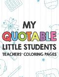 My Quotable Little Students Teachers' Coloring Pages: Funny Teacher Appreciation Coloring Book With Relatable Quotes From Students, Relaxing Coloring