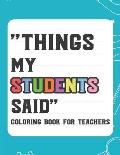 Things My Student Said Coloring Book For Teachers: Hilarious Coloring Book For Teachers, Coloring Pages With Funny Quotes That Students Say