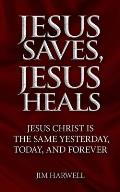 Jesus Saves, Jesus Heals: Jesus Christ is the Same Yesterday, Today & Forever