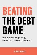 Beating the Debt Game: How to slow your spending, reduce debt, and win back control