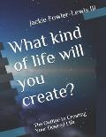 What kind of life will you create?: The Outline to Creating Your Desired Life