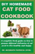 DIY Homemade Cat Food Cookbook: A complete book guide on how to prepare different homemade delicacies for cat to live healthy and happy