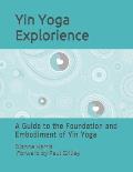 The Yin Yoga Explorience: A Guide to the Foundation and Embodiment of Yin Yoga