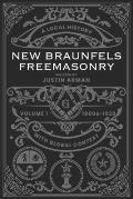 New Braunfels Freemasonry: Volume 1 1800s-1929: A Local History with Global Context