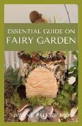 Essential Guide on Fairy Garden: DIY Guide To Growing Your An Enchanted Miniature World