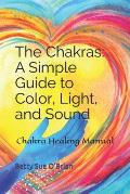 The Chakras: A Simple Guide to Color, Light, and Sound: Chakra Healing Manual