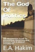 The God Of Politics: The Nonpartisan Guide To Government, Governing And Politics From A Biblical Perspective