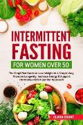 Intermittent Fasting for Women Over 50: The Simplified Guide to Lose Weight in A Simple Way, Promote Longevity, Increase Energy & Support Hormones wit