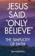 Jesus Said, Only Believe: The Simplicity of Faith