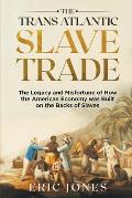 The Trans Atlantic Slave Trade: The Legacy and Misfortune of How the American Economy was Built on the Backs of Slaves