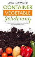 Container Vegetable Gardening: How to Harvest Week After Week, Everything You Need to Know to Start Growing Plants, Fruits and Herbs for All Seasons