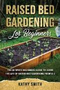 Raised Bed Gardening for Beginners: The Ultimate Beginner's Guide to Learn the Art of Raised Bed Gardening From A-Z