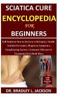 Sciatica Cure Encyclopedia for Beginners: Full Guide on How to Do Away with Sciatica Totally; Includes Its Causes, Diagnosis, Symptoms, Complicating F