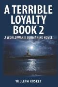 A Terrible Loyalty -- Book 2: A World War II Submarine Novel