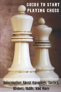 Guide To Start Playing Chess: Information About Openings, Tactics, History, Skills, And More: Teaching Chess To Beginners