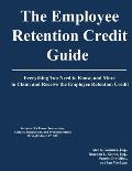The Employee Retention Credit Guide: Everything You Need to Know, and More to Claim and Receive the Employee Retention Credit