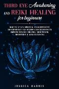 Third Eye Awakening and Reiki Healing for Beginners: How to Attain Spiritual Enlightenment, Trascendence and Higher Consciousness to Improve Psychic A