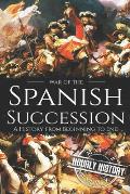 War of the Spanish Succession: A History from Beginning to End