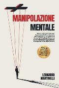 Manipolazione Mentale: Una Guida Completa per Apprendere la Persuasione, la Manipolazione, la Lettura del Corpo, la Psicologia Oscura e Come