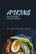 Atkins Diet Recipes For Beginners: Eat Low Carb On A Budget: Atkins Diets A Compelte Step