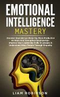 Emotional Intelligence Mastery: Discover How EQ Can Make You More Productive At Work And Strengthen Relationships. Improve Your Leadership Skills To A