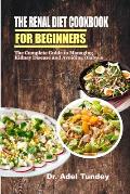 The Renal Diet Cookbook for Beginners: The Complete Guide to Managing Kidney Disease and Avoiding Dialysis