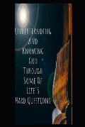 Understanding And Knowing God Through Some Of Life's Hard Questions